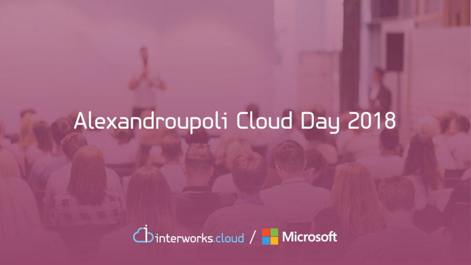 Alexandroupoli Cloud Day 2018: Η Microsoft και η interworks.cloud για πρώτη φορά στην Αλεξανδρούπολη